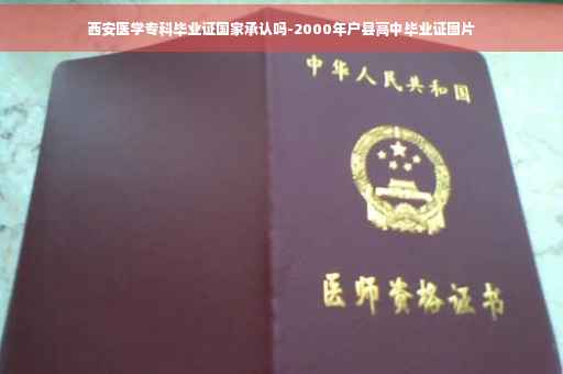 西安医学专科毕业证国家承认吗-2000年户县高中毕业证图片