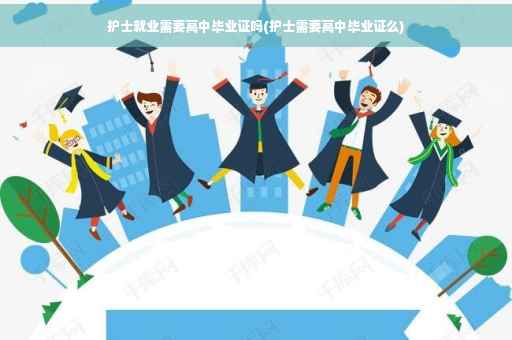 护士就业需要高中毕业证吗(护士需要高中毕业证么)