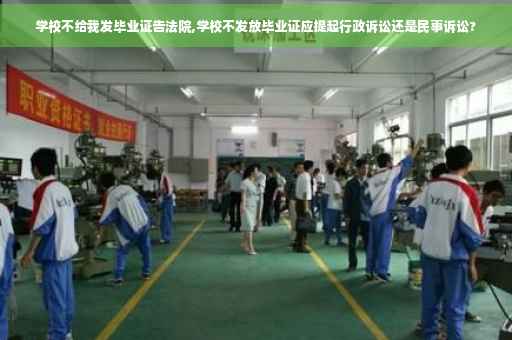 学校不给我发毕业证告法院,学校不发放毕业证应提起行政诉讼还是民事诉讼?
