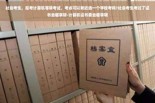 社会考生，报考计算机等级考试，考点可以就近选一个学校考吗?社会考生考过了证书去哪拿呀-计算机证书要去哪拿呢