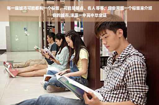 每一座城市可能都有一个标签，可能是景点、名人等等，你会用哪一个标签来介绍你的城市,涞源一中高中毕业证