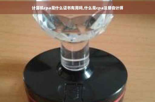 计算机cpa是什么证书有用吗,什么是cpa注册会计师