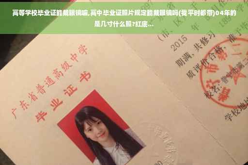 高等学校毕业证能戴眼镜嘛,高中毕业证照片规定能戴眼镜吗(我平时都带)04年的是几寸什么照?红底...