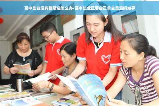 高中毕业没有档案袋怎么办-高中毕业证要自己拿去盖章吗知乎
