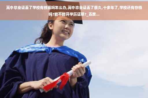 高中毕业证丢了学校有档案吗怎么办,高中毕业证丢了很久,十多年了,学校还有存档吗?能不能开学历证明?_百度...