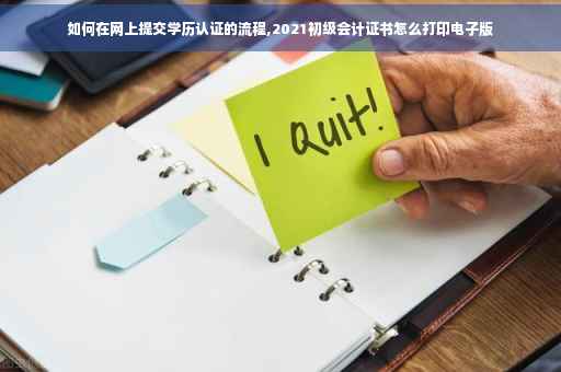 如何在网上提交学历认证的流程,2021初级会计证书怎么打印电子版