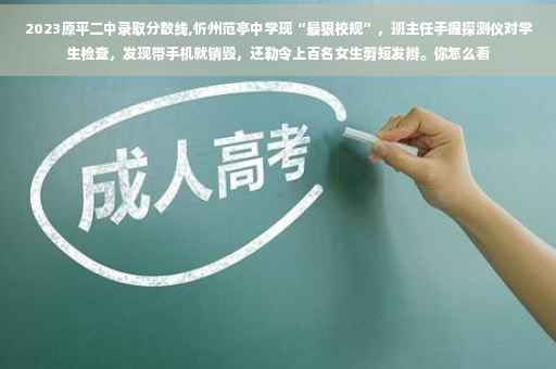 2023原平二中录取分数线,忻州范亭中学现“最狠校规”，班主任手握探测仪对学生检查，发现带手机就销毁，还勒令上百名女生剪短发辫。你怎么看