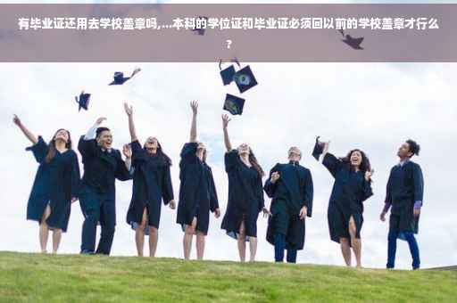 有毕业证还用去学校盖章吗,...本科的学位证和毕业证必须回以前的学校盖章才行么?