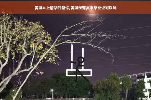 美国人上清华的条件,美国没有高中毕业证可以吗