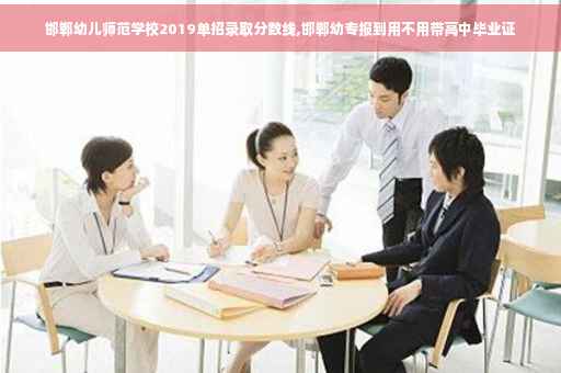 邯郸幼儿师范学校2019单招录取分数线,邯郸幼专报到用不用带高中毕业证