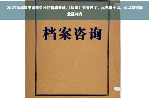 2021福建省中考多少分能有毕业证,【福建】会考过了，高三年不读，可以拿到毕业证书吗