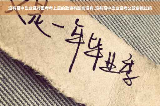 没有高中毕业证对国考考上后的政审有影响没有,没有高中毕业证考公政审能过吗
