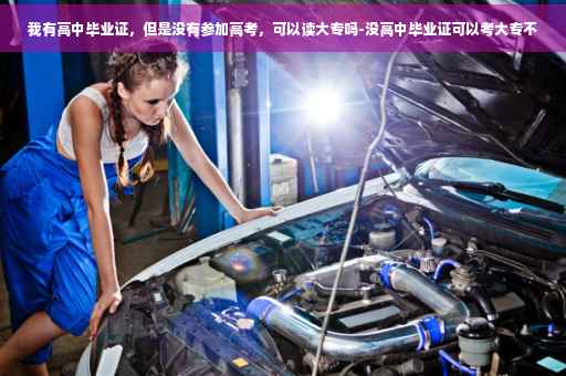 我有高中毕业证，但是没有参加高考，可以读大专吗-没高中毕业证可以考大专不