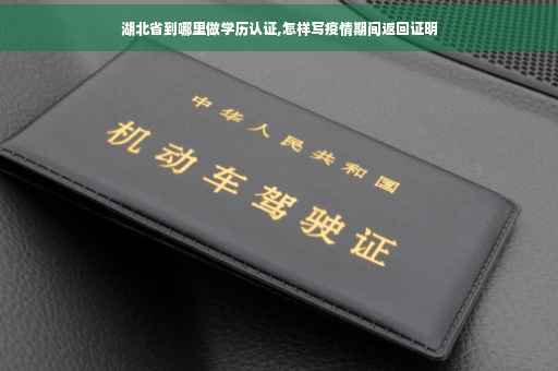 湖北省到哪里做学历认证,怎样写疫情期间返回证明