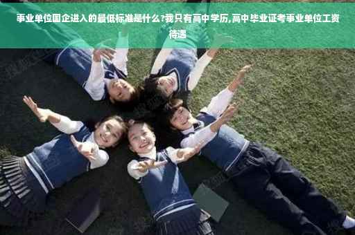 事业单位国企进入的最低标准是什么?我只有高中学历,高中毕业证考事业单位工资待遇