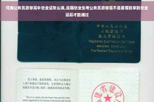 河南公务员政审高中毕业证怎么填,应届毕业生考公务员政审是不是要等到拿到毕业证后才能通过