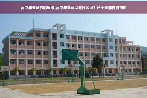 高中毕业证书哪里考,高中毕业可以考什么证？还不是那种费钱的