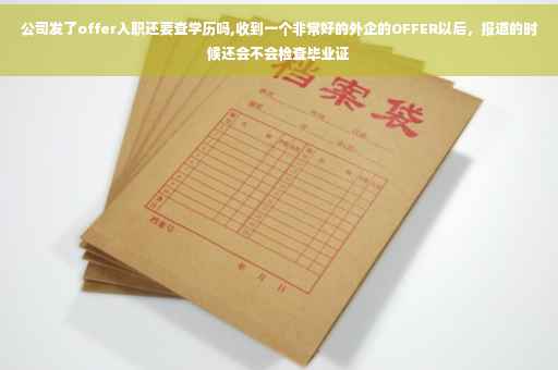 公司发了offer入职还要查学历吗,收到一个非常好的外企的OFFER以后，报道的时候还会不会检查毕业证