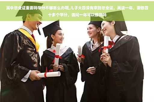 高中毕业证重要吗学分不够怎么办呢,儿子大四没有拿到毕业证，再读一年，要修四十多个学分，请问一年可以修完吗