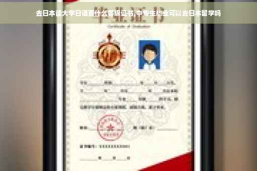 去日本读大学日语要什么等级证书,中专生毕业可以去日本留学吗