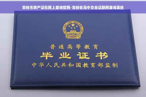 吉林市房产证在网上查询官网-吉林省高中毕业证联网查询系统