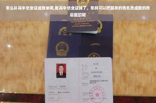 怎么补高中毕业证成绩单呢,我高中毕业证掉了，怎样可以把朋友的姓名改成我的然后复印呢