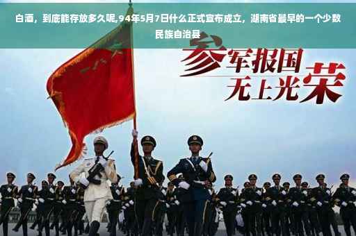 白酒，到底能存放多久呢,94年5月7日什么正式宣布成立，湖南省最早的一个少数民族自治县