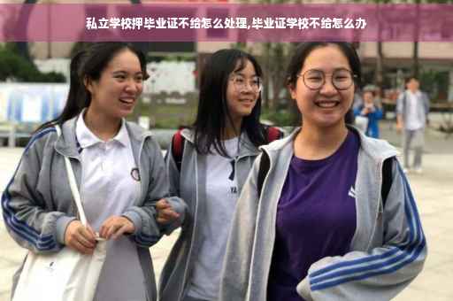 私立学校押毕业证不给怎么处理,毕业证学校不给怎么办