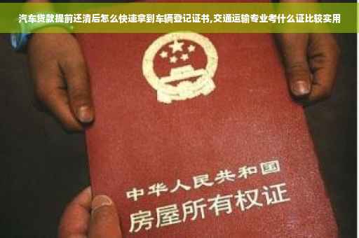 汽车贷款提前还清后怎么快速拿到车辆登记证书,交通运输专业考什么证比较实用