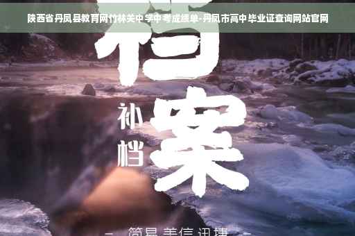 陕西省丹凤县教育网竹林关中学中考成绩单-丹凤市高中毕业证查询网站官网