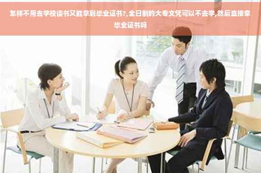 怎样不用去学校读书又能拿到毕业证书?,全日制的大专文凭可以不去学,然后直接拿毕业证书吗