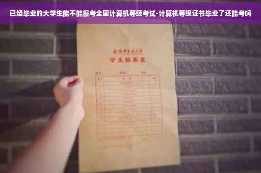 已经毕业的大学生能不能报考全国计算机等级考试-计算机等级证书毕业了还能考吗