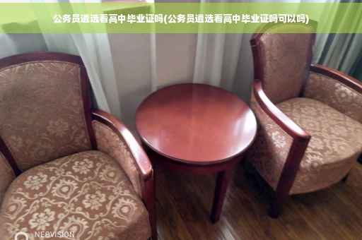 公务员遴选看高中毕业证吗(公务员遴选看高中毕业证吗可以吗)
