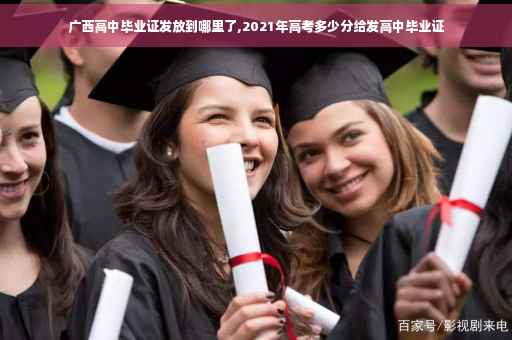 广西高中毕业证发放到哪里了,2021年高考多少分给发高中毕业证