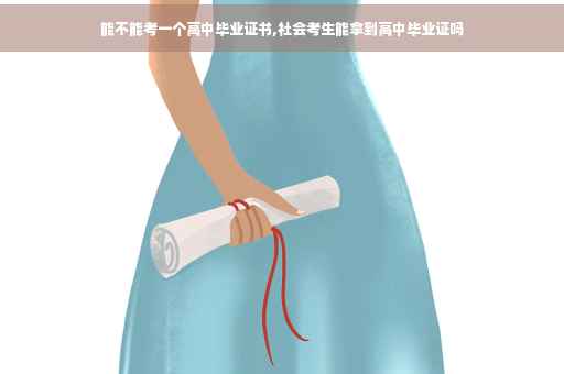 能不能考一个高中毕业证书,社会考生能拿到高中毕业证吗