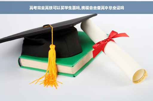 高考完坐高铁可以买学生票吗,携程会去查高中毕业证吗