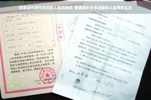 毕业证书原件拍给别人有风险吗-普通高中毕业证被别人盗用怎么办