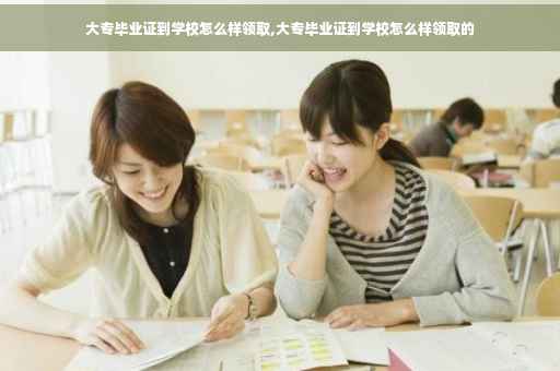 大专毕业证到学校怎么样领取,大专毕业证到学校怎么样领取的
