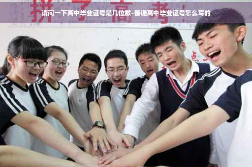 请问一下高中毕业证号是几位数-普通高中毕业证号怎么写的 请问一下高中毕业证号是几位数-普通高中毕业证号怎么写的