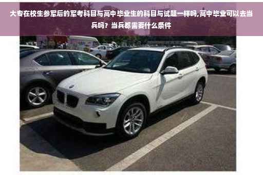 大专在校生参军后的军考科目与高中毕业生的科目与试题一样吗,高中毕业可以去当兵吗？当兵都需要什么条件