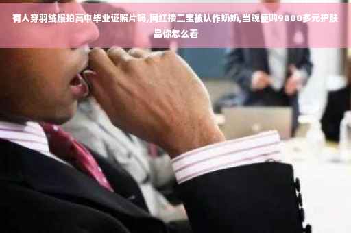 有人穿羽绒服拍高中毕业证照片吗,网红接二宝被认作奶奶,当晚便购9000多元护肤品你怎么看
