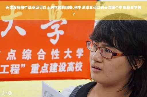 天津没有初中毕业证可以上的学校有哪些,初中没毕业可以去天津哪个中专职业学校? 天津没有初中毕业证可以上的学校有哪些,初中没毕业可以去天津哪个中专职业学校?