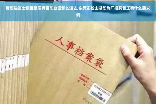 我想进富士康但是没有带毕业证怎么进去,东莞市松山湖华为厂招聘普工有什么要求吗