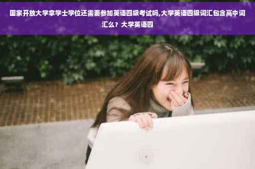 国家开放大学拿学士学位还需要参加英语四级考试吗,大学英语四级词汇包含高中词汇么？大学英语四