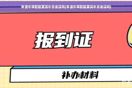 申请中级职称要高中毕业证吗(申请中级职称要高中毕业证吗)