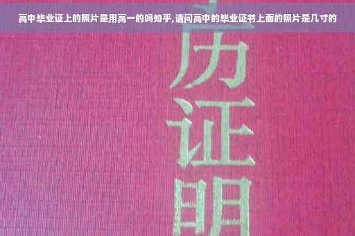 高中毕业证上的照片是用高一的吗知乎,请问高中的毕业证书上面的照片是几寸的