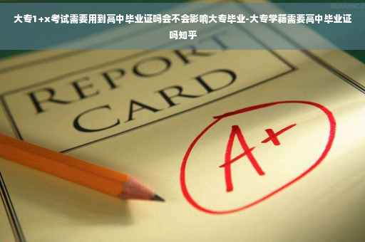 大专1+x考试需要用到高中毕业证吗会不会影响大专毕业-大专学籍需要高中毕业证吗知乎