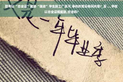 职专以“毕业证”威胁“强迫”学生到工厂实习,事件的背后有何内幕?_百 ...,学校以毕业证相威胁,合法吗?