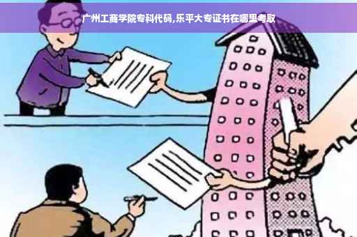 广州工商学院专科代码,乐平大专证书在哪里考取