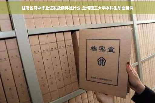 甘肃省高中毕业证发放条件是什么,兰州理工大学本科生毕业条件